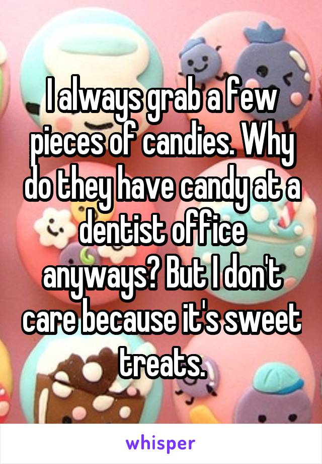 I always grab a few pieces of candies. Why do they have candy at a dentist office anyways? But I don't care because it's sweet treats.
