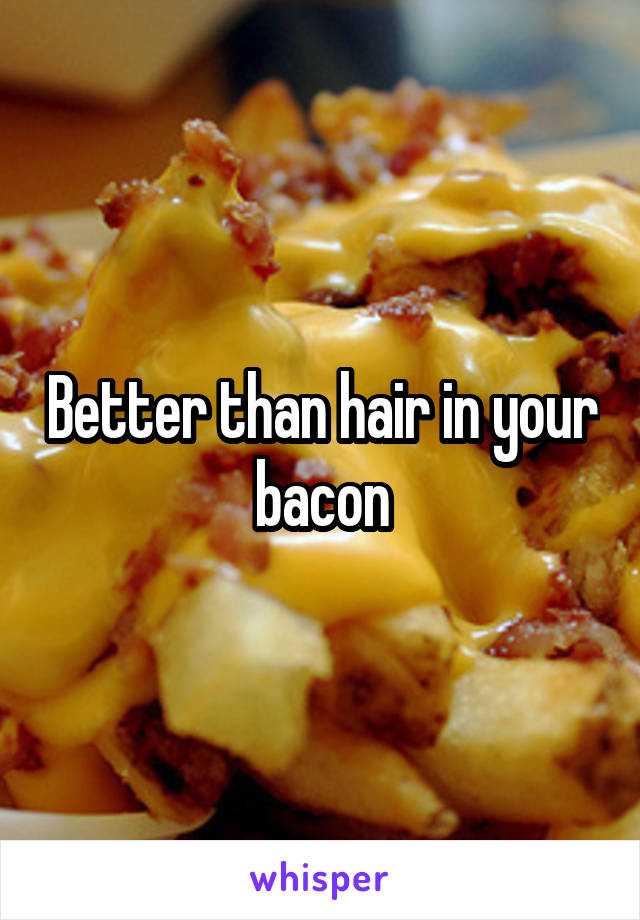 Better than hair in your bacon