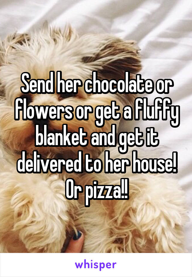 Send her chocolate or flowers or get a fluffy blanket and get it delivered to her house! Or pizza!!