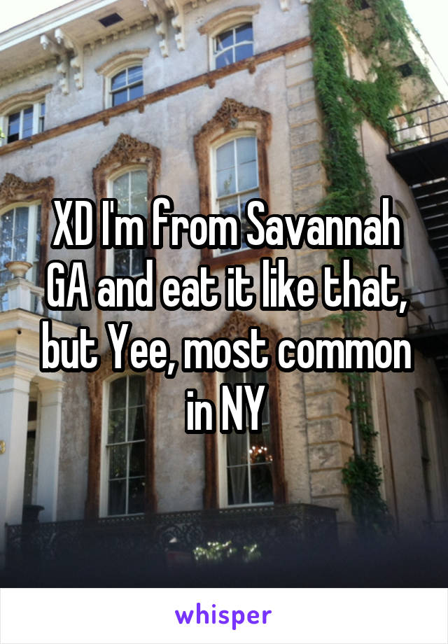 XD I'm from Savannah GA and eat it like that, but Yee, most common in NY