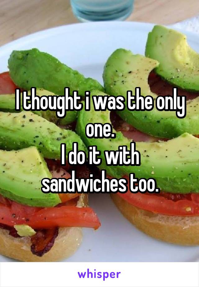 I thought i was the only one.
I do it with sandwiches too.