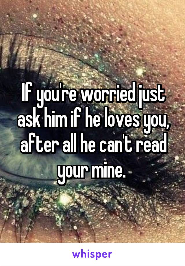 If you're worried just ask him if he loves you, after all he can't read your mine. 