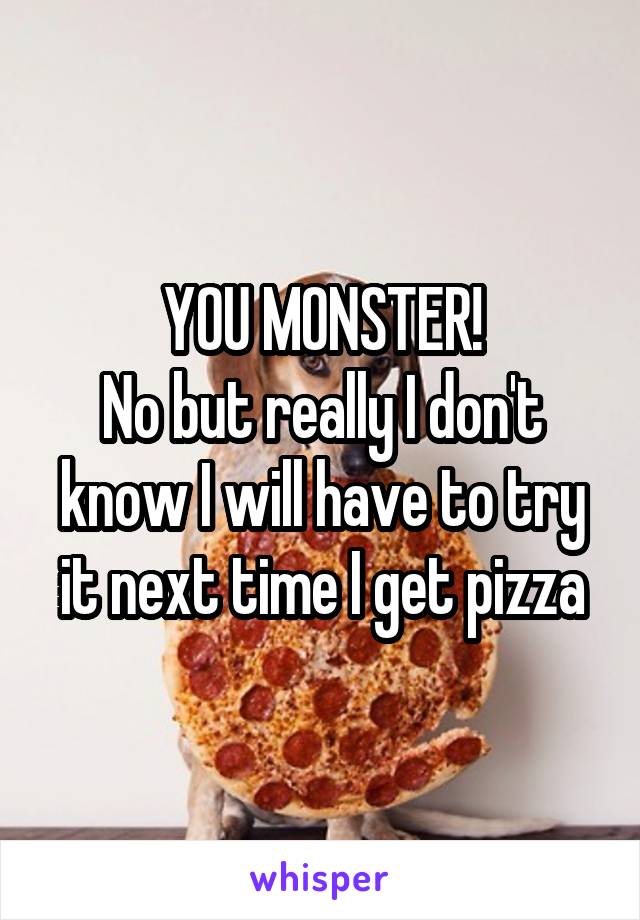 YOU MONSTER!
No but really I don't know I will have to try it next time I get pizza