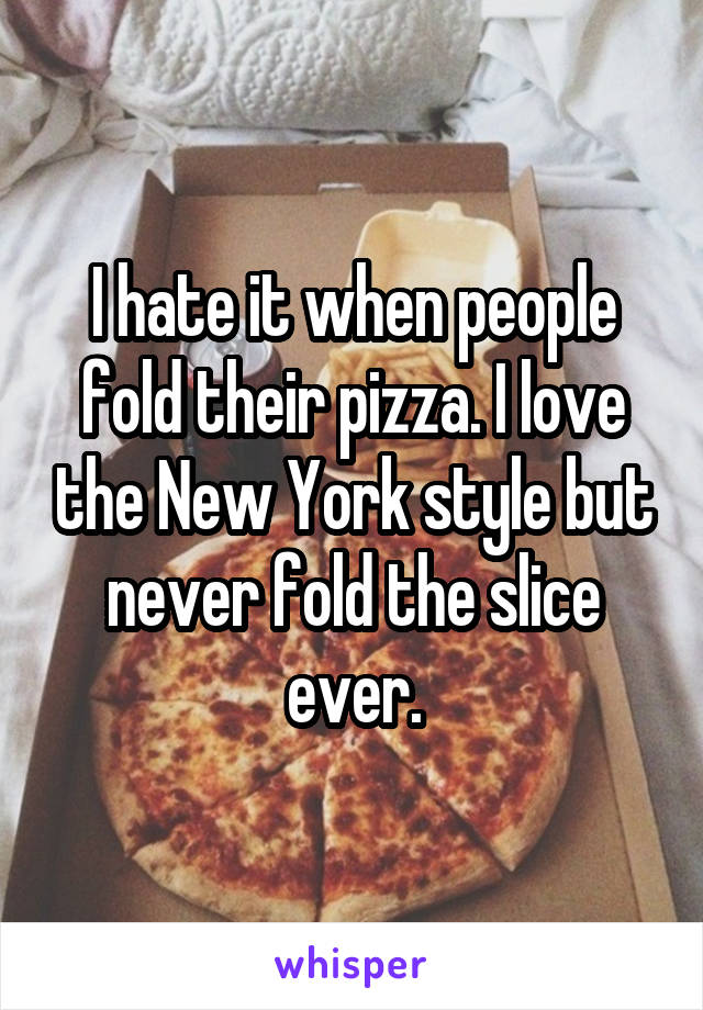 I hate it when people fold their pizza. I love the New York style but never fold the slice ever.