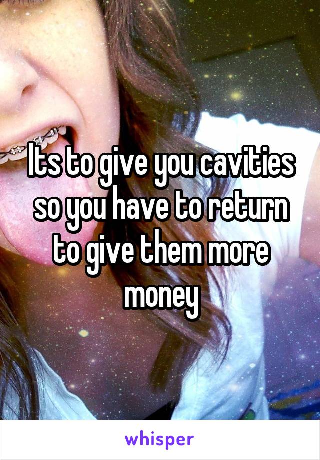 Its to give you cavities so you have to return to give them more money