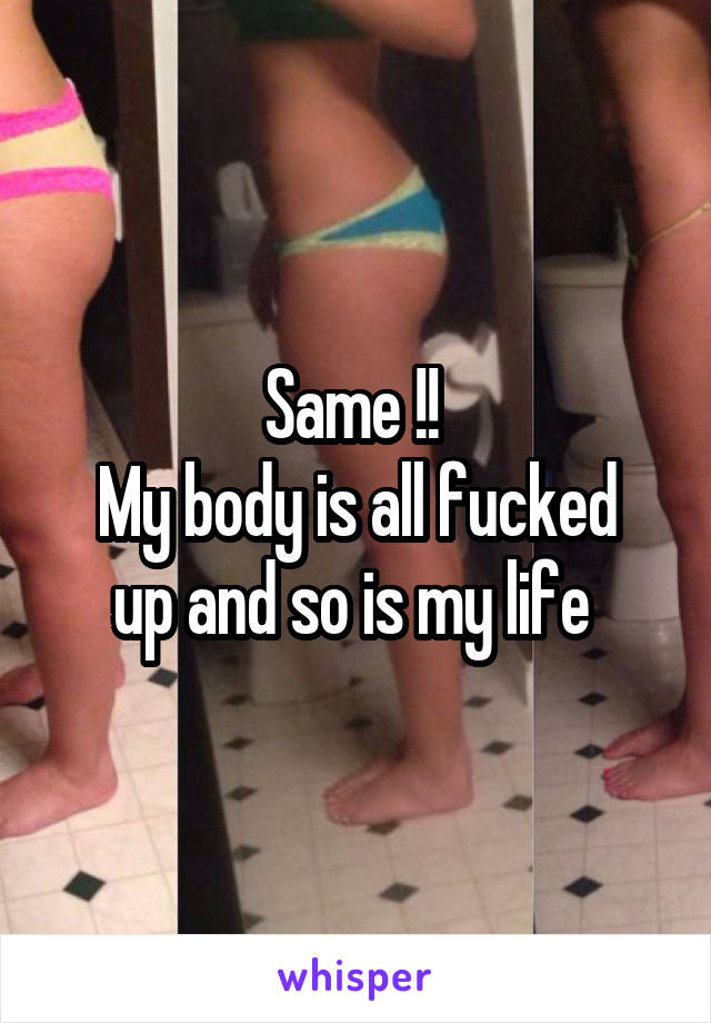 Same !! 
My body is all fucked up and so is my life 