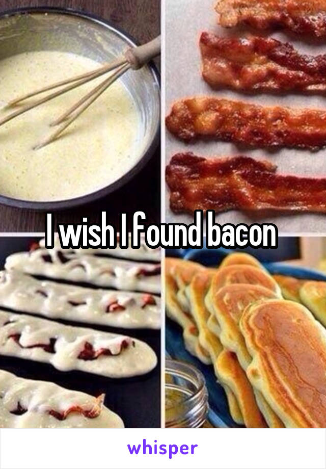 I wish I found bacon 