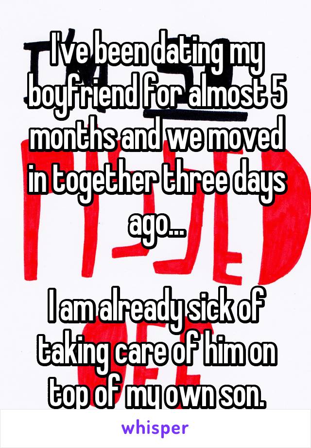 I've been dating my boyfriend for almost 5 months and we moved in together three days ago...

I am already sick of taking care of him on top of my own son.
