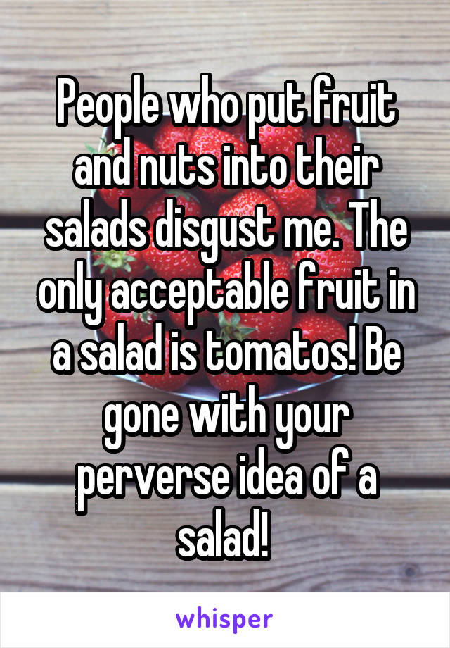 People who put fruit and nuts into their salads disgust me. The only acceptable fruit in a salad is tomatos! Be gone with your perverse idea of a salad! 