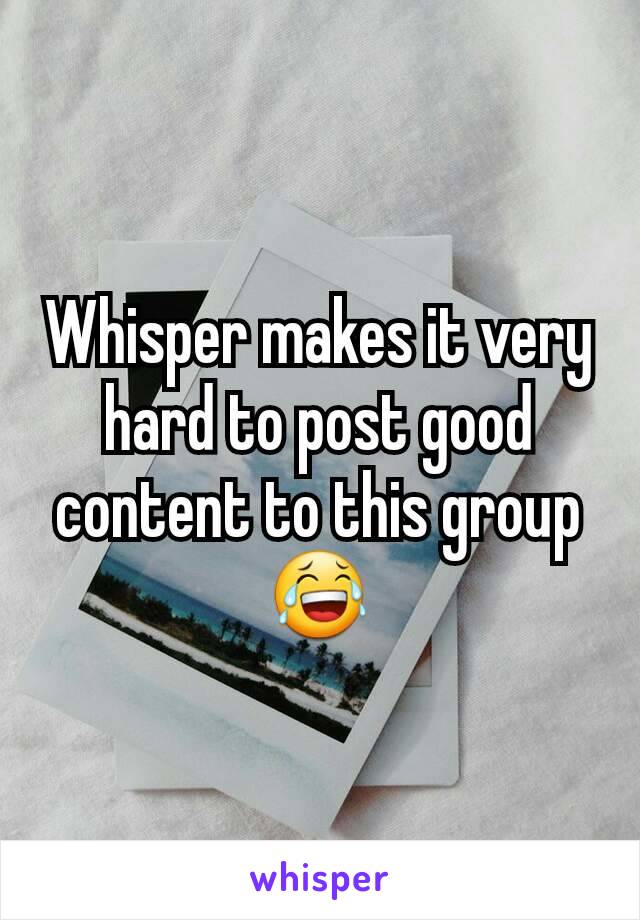 Whisper makes it very hard to post good content to this group 😂