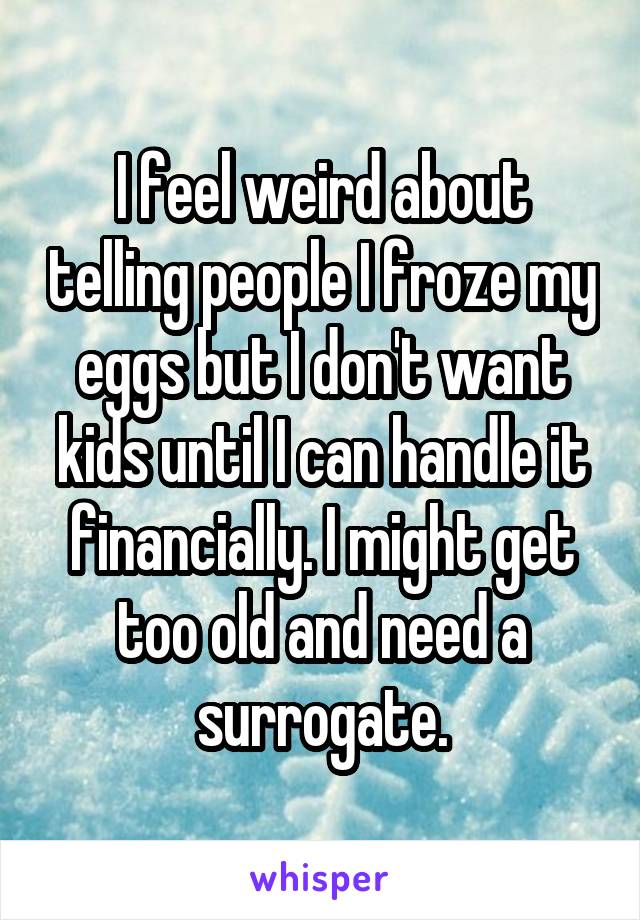 I feel weird about telling people I froze my eggs but I don't want kids until I can handle it financially. I might get too old and need a surrogate.
