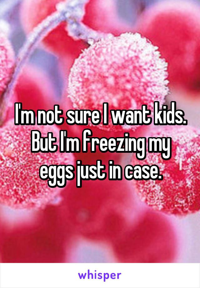 I'm not sure I want kids. But I'm freezing my eggs just in case.