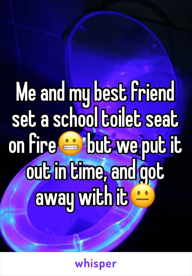 Me and my best friend set a school toilet seat on fire😬 but we put it out in time, and got away with it😐