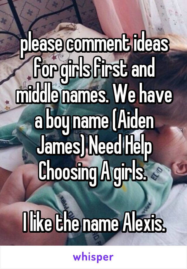 please comment ideas for girls first and middle names. We have a boy name (Aiden James) Need Help Choosing A girls. 

I like the name Alexis.