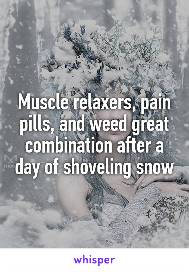 Muscle relaxers, pain pills, and weed great combination after a day of shoveling snow