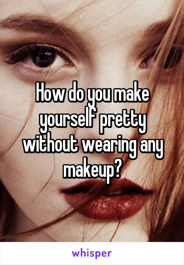 How do you make yourself pretty without wearing any makeup?