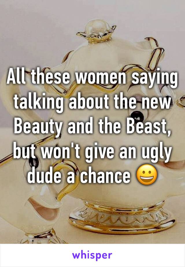All these women saying talking about the new Beauty and the Beast, but won't give an ugly dude a chance 😀