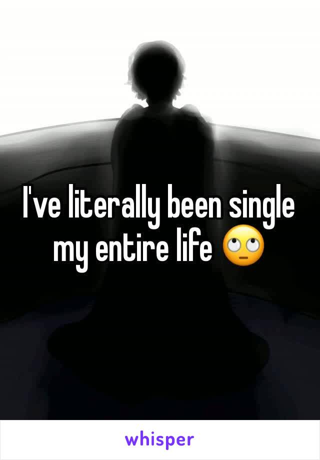 I've literally been single my entire life 🙄