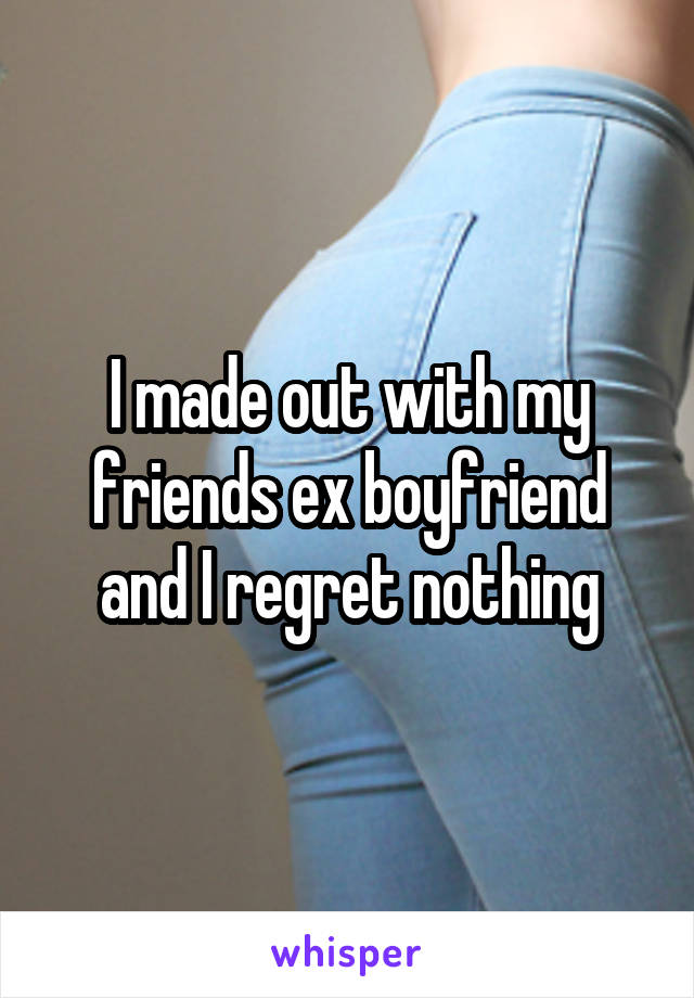 I made out with my friends ex boyfriend and I regret nothing
