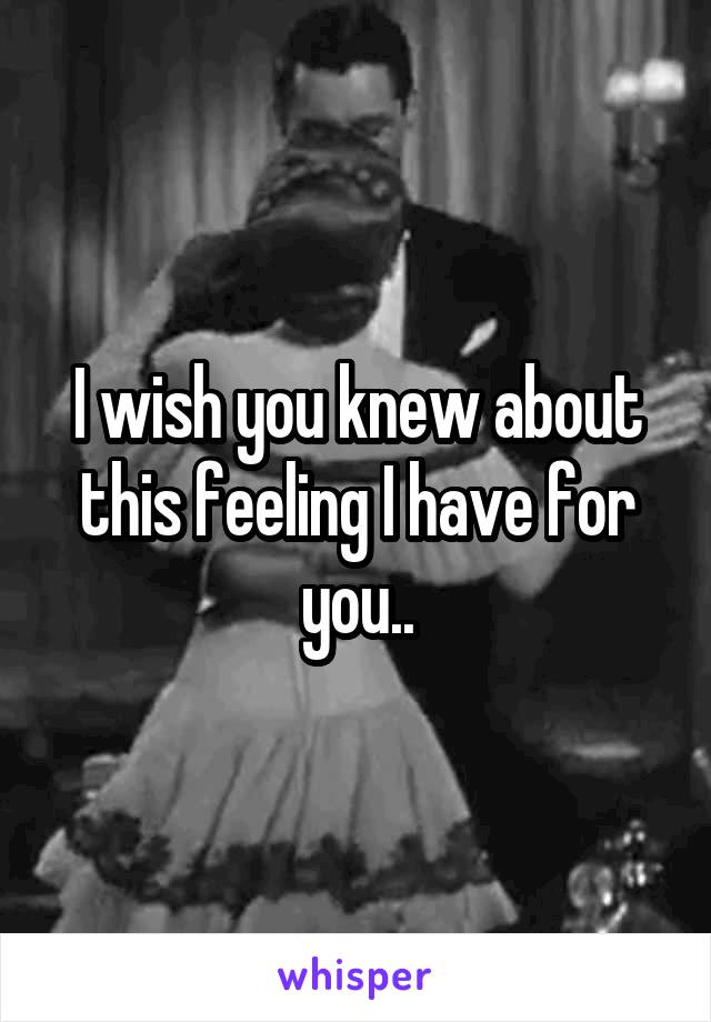 I wish you knew about this feeling I have for you..