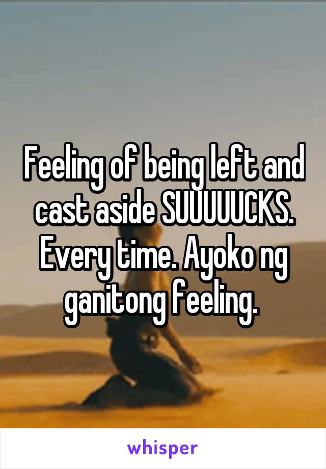 Feeling of being left and cast aside SUUUUUCKS. Every time. Ayoko ng ganitong feeling. 
