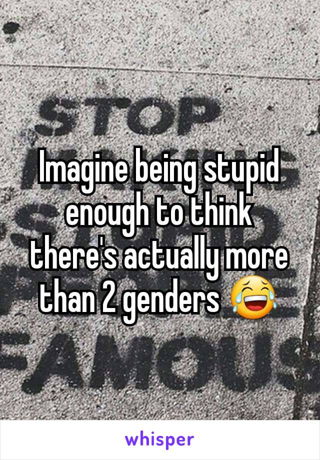 Imagine being stupid enough to think there's actually more than 2 genders 😂
