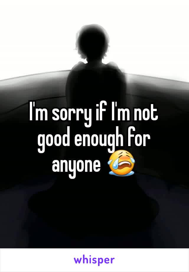 I'm sorry if I'm not good enough for anyone 😭