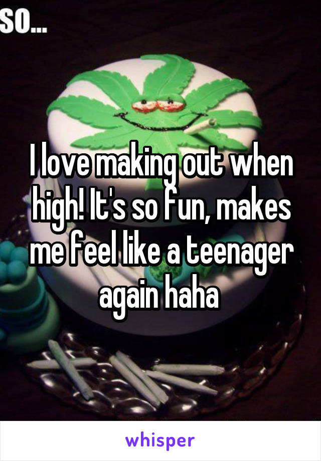 I love making out when high! It's so fun, makes me feel like a teenager again haha 