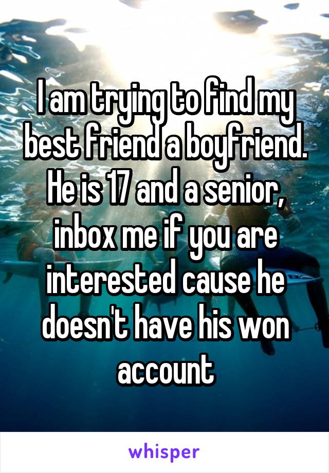I am trying to find my best friend a boyfriend. He is 17 and a senior, inbox me if you are interested cause he doesn't have his won account