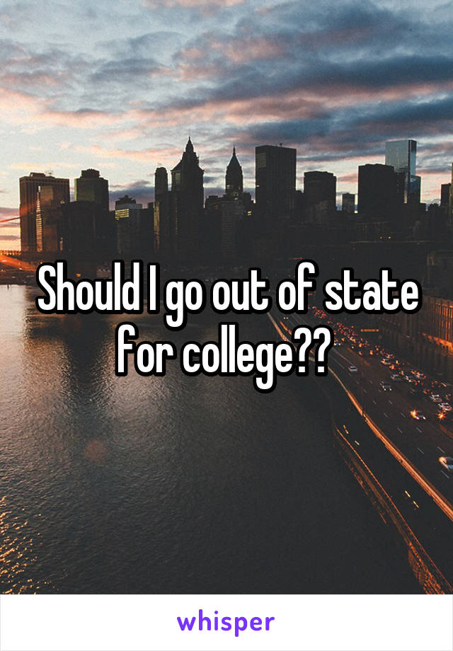 Should I go out of state for college?? 