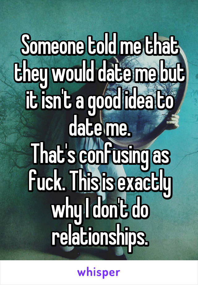 Someone told me that they would date me but it isn't a good idea to date me.
That's confusing as fuck. This is exactly why I don't do relationships.