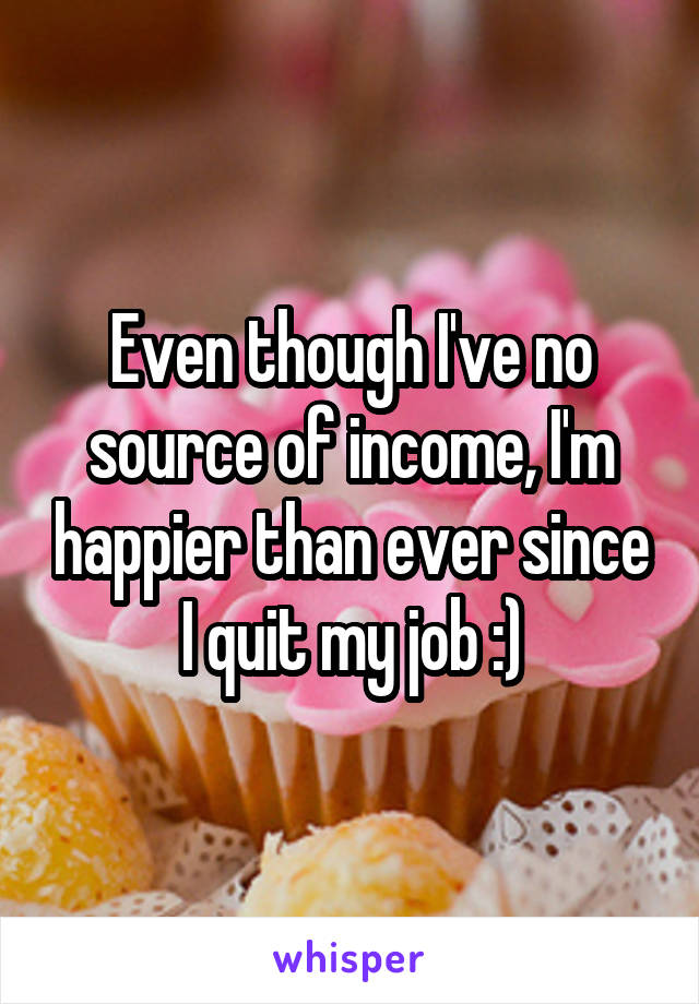 Even though I've no source of income, I'm happier than ever since I quit my job :)