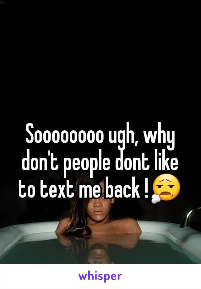Soooooooo ugh, why don't people dont like to text me back !😧