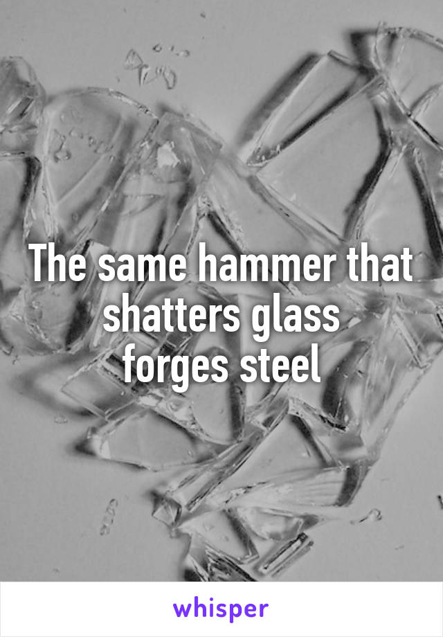 The same hammer that shatters glass
forges steel