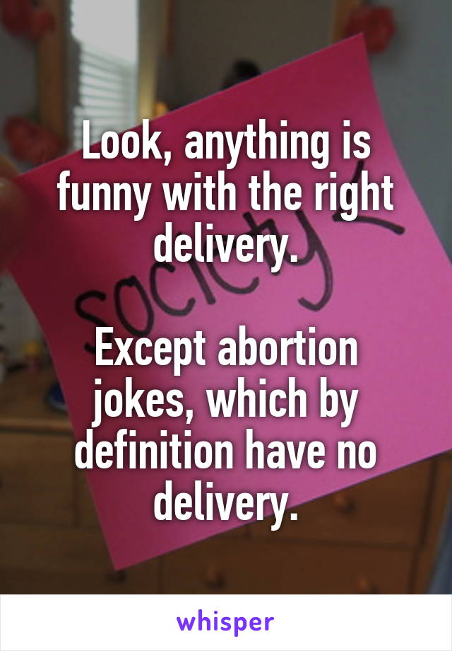 Look, anything is funny with the right delivery.

Except abortion jokes, which by definition have no delivery.
