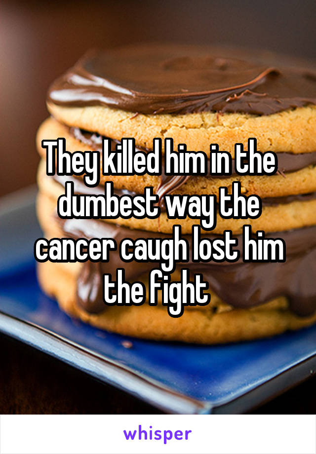 They killed him in the dumbest way the cancer caugh lost him the fight 