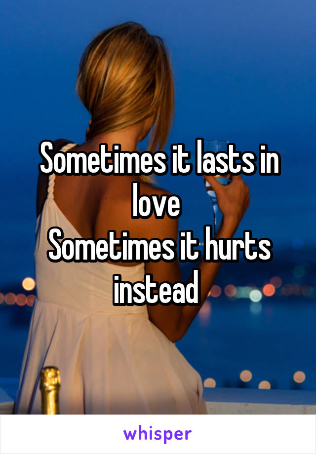 Sometimes it lasts in love 
Sometimes it hurts instead 
