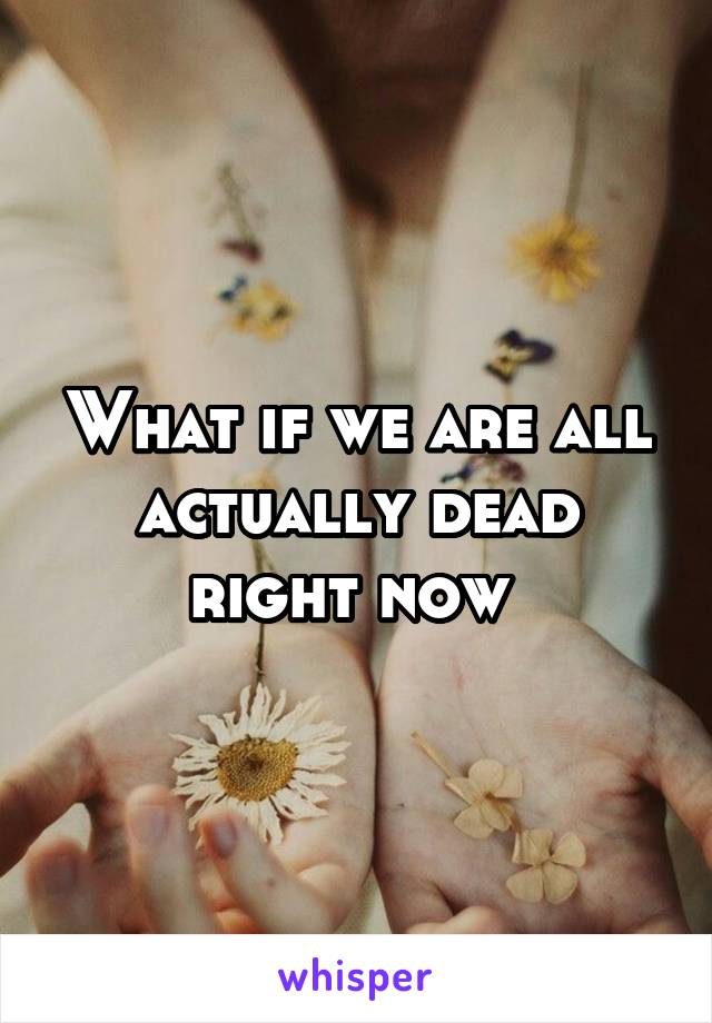 What if we are all actually dead right now 