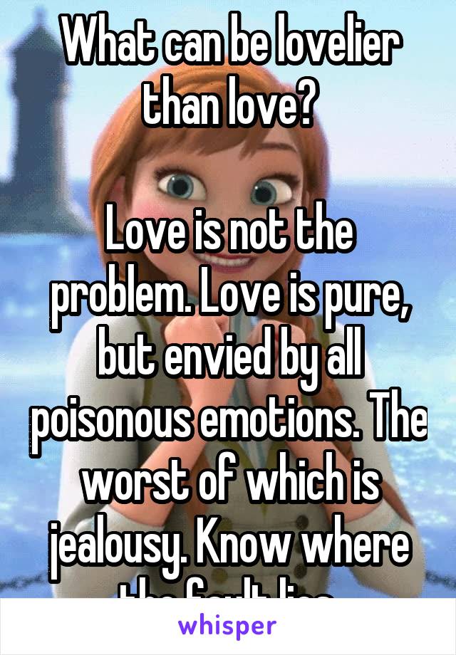 What can be lovelier than love?

Love is not the problem. Love is pure, but envied by all poisonous emotions. The worst of which is jealousy. Know where the fault lies.