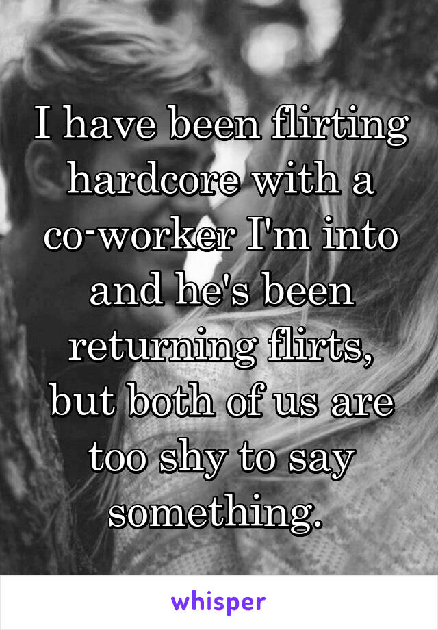 I have been flirting hardcore with a co-worker I'm into and he's been returning flirts, but both of us are too shy to say something. 