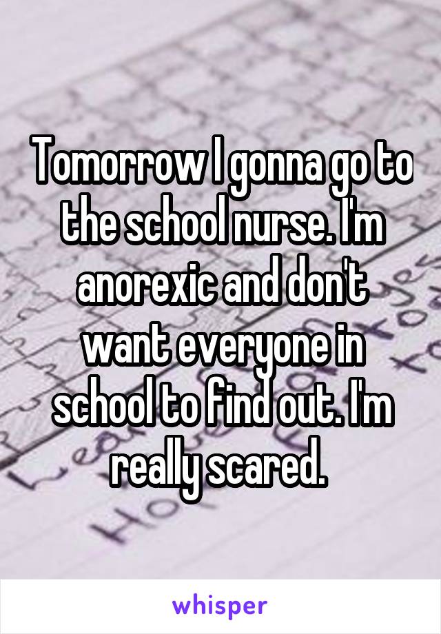 Tomorrow I gonna go to the school nurse. I'm anorexic and don't want everyone in school to find out. I'm really scared. 