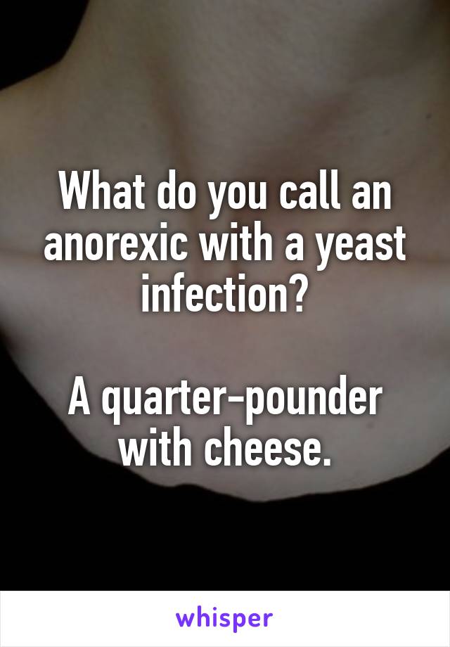 What do you call an anorexic with a yeast infection?

A quarter-pounder with cheese.