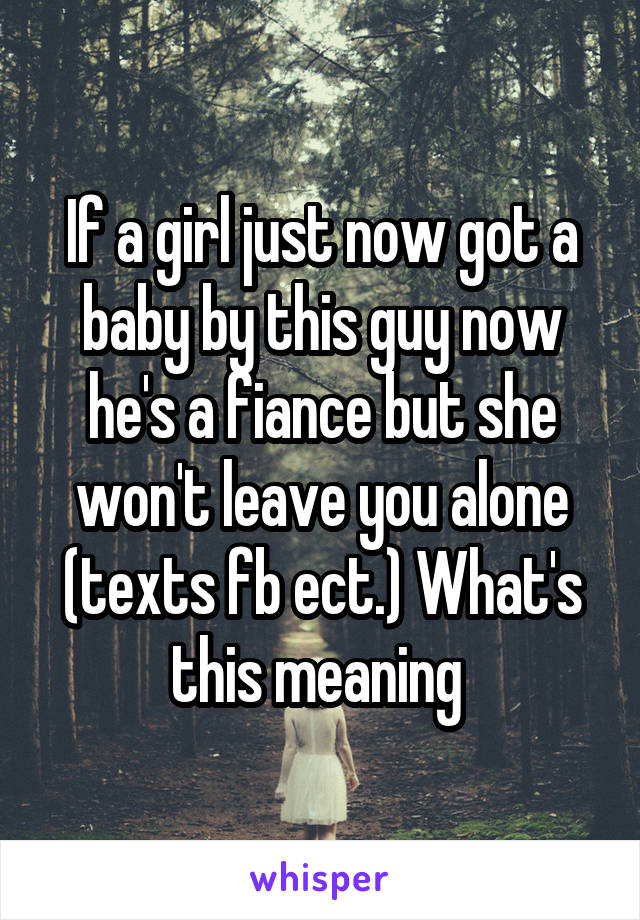 If a girl just now got a baby by this guy now he's a fiance but she won't leave you alone (texts fb ect.) What's this meaning 