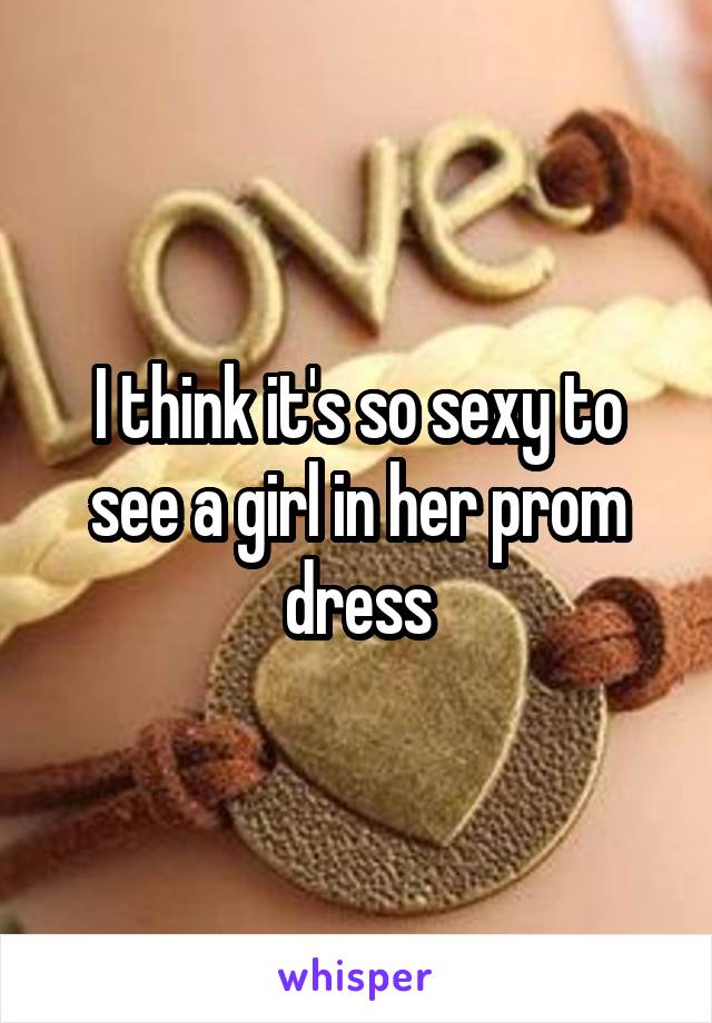I think it's so sexy to see a girl in her prom dress