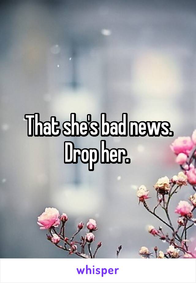 That she's bad news. Drop her. 