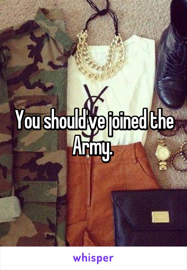 You should've joined the Army. 