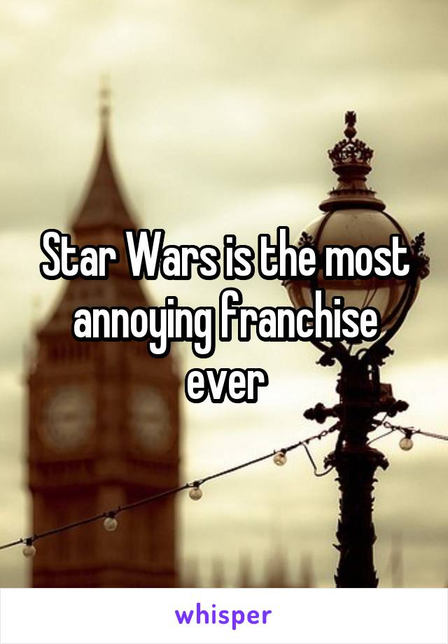 Star Wars is the most annoying franchise ever