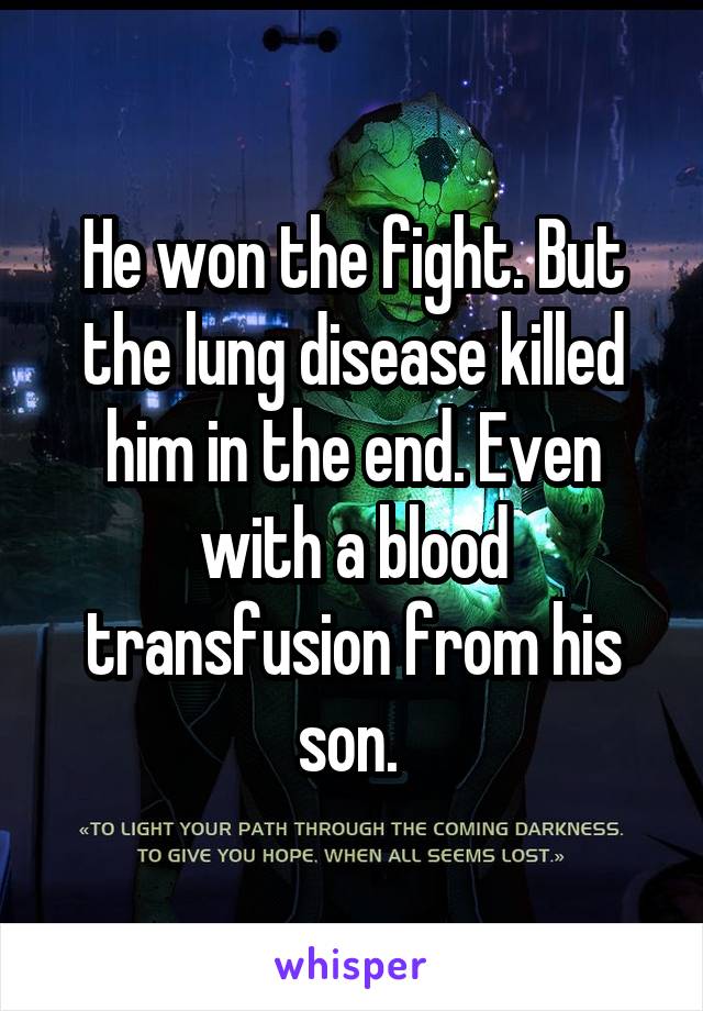 He won the fight. But the lung disease killed him in the end. Even with a blood transfusion from his son. 