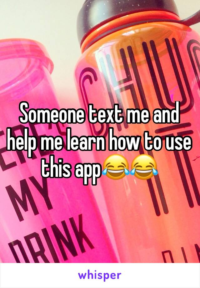 Someone text me and help me learn how to use this app😂😂