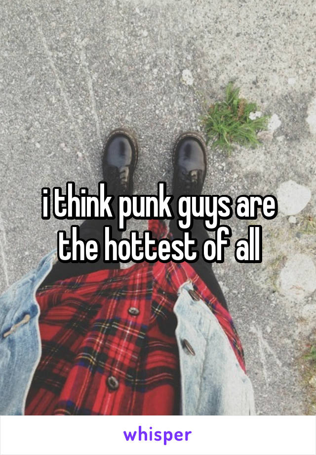 i think punk guys are the hottest of all